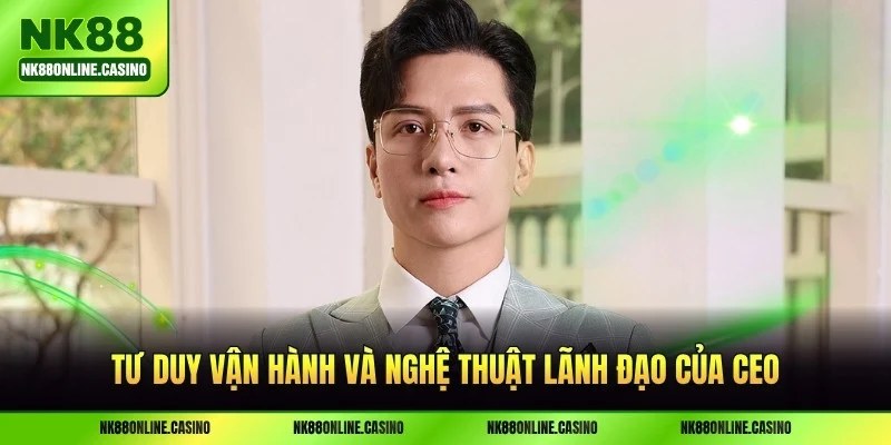 Tư duy vận hành và nghệ thuật lãnh đạo của CEO